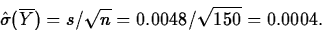 \begin{displaymath}
\hat{\sigma}(\overline{Y}) = s/\sqrt{n}
 = 0.0048/\sqrt{150}
 = 0.0004.\end{displaymath}