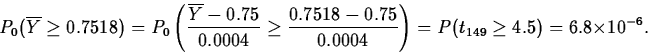 \begin{displaymath}
P_0(\overline{Y}\geq 0.7518) = 
P_0\left(\frac{\overline{Y}...
 ...5}{0.0004}\right) = 
P(t_{149}\geq 4.5) = 
6.8\times 10^{-6}.\end{displaymath}