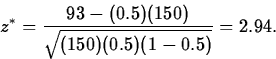 \begin{displaymath}
z^*=\frac{93-(0.5)(150)}{\sqrt{(150)(0.5)(1-0.5)}}=2.94.\end{displaymath}