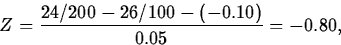 \begin{displaymath}
Z = \frac{24/200-26/100-(-0.10)}{0.05}
 = -0.80,\end{displaymath}