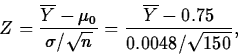 \begin{displaymath}
Z=\frac{\overline{Y}-\mu_0}{\sigma/\sqrt{n}}=
\frac{\overline{Y}-0.75}{0.0048/\sqrt{150}},\end{displaymath}