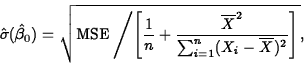 \begin{displaymath}
\hat{\sigma}(\hat{\beta}_0)=\sqrt{\mbox{MSE} \left/
\left[\f...
 ...rline{X}^2}{\sum_{i=1}^n(X_i-\overline{X})^2}\right]\right
.} ,\end{displaymath}