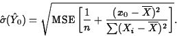 \begin{displaymath}
\hat{\sigma}(\hat{Y}_0)=\sqrt{\mbox{MSE}\left[\frac{1}{n}+\frac{(x_0-\overline{X})^2}{\sum(X_i-\overline{X})^2}\right]}.\end{displaymath}