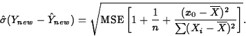 \begin{displaymath}
\hat{\sigma}(Y_{new}-\hat{Y}_{new})=\sqrt{\mbox{MSE}\left[1+...
 ...+\frac{(x_0-\overline{X})^2}{\sum(X_i-\overline{X})^2}\right]}.\end{displaymath}