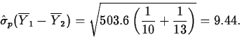 \begin{displaymath}
\hat{\sigma}_p(\overline{Y}_1-\overline{Y}_2)=
\sqrt{503.6\left(\frac{1}{10}+\frac{1}{13}\right)}=9.44.\end{displaymath}