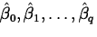 $\hat{\beta}_0, \hat{\beta}_1, \ldots, \hat{\beta}_q$