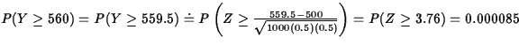 $P(Y \geq 560) = P(Y \geq 559.5) \doteq P\left(Z \geq
\frac{559.5-500}{\sqrt{1000(0.5)(0.5)}}\right) = P(Z \geq 3.76) =
0.000085$