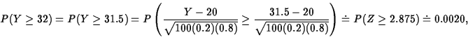 \begin{displaymath}
P(Y \geq 32) = P(Y \geq 31.5)
 = P\left(\displaystyle\frac{Y...
 ...t{100(0.2)(0.8)}}\right)
 \doteq P(Z \geq 2.875) \doteq 0.0020,\end{displaymath}