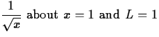 $\displaystyle\frac{1}{\sqrt{x}} \mbox{ about } x = 1 \mbox{ and } L = 1$